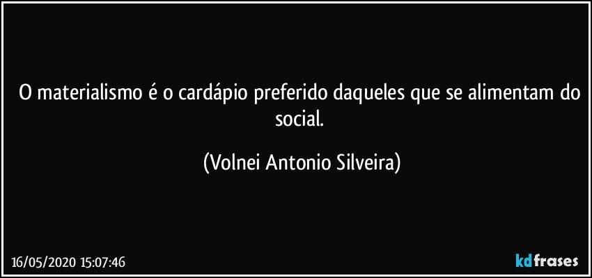 O materialismo é o cardápio preferido daqueles que se alimentam do social. (Volnei Antonio Silveira)