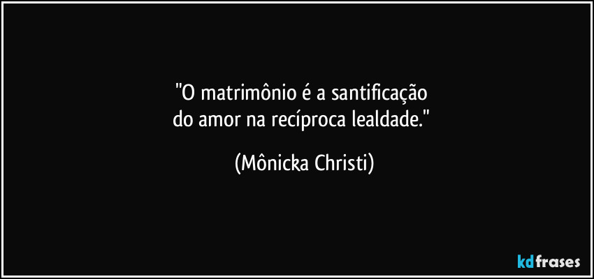 "O matrimônio é a santificação 
do amor na recíproca lealdade." (Mônicka Christi)