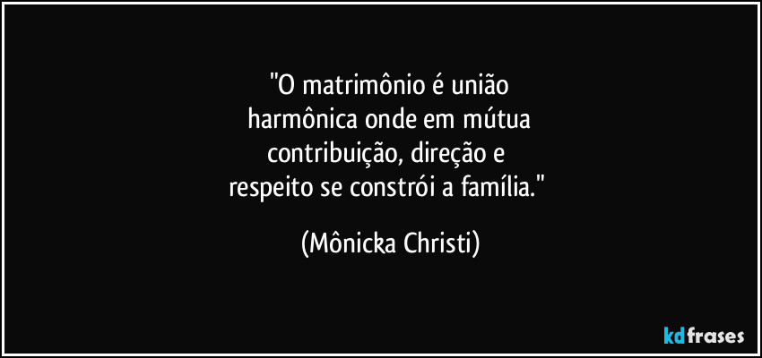 "O matrimônio é união
 harmônica onde em mútua 
contribuição, direção e 
respeito se constrói a família." (Mônicka Christi)