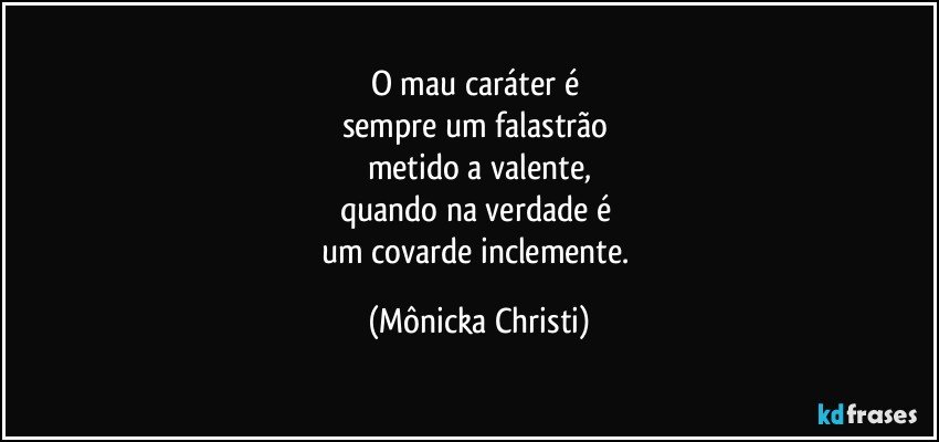 O mau caráter é 
sempre um falastrão 
metido a valente,
quando na verdade é 
um covarde inclemente. (Mônicka Christi)