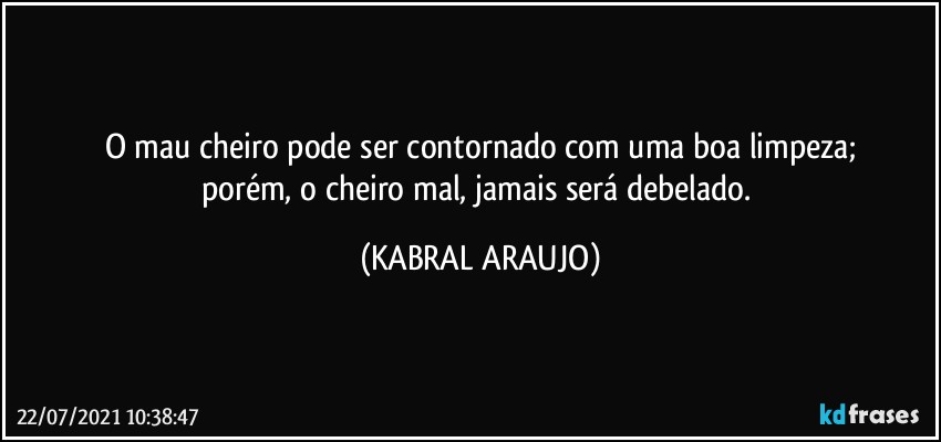 O mau cheiro pode ser contornado com uma boa limpeza;
porém, o cheiro mal, jamais será debelado. (KABRAL ARAUJO)