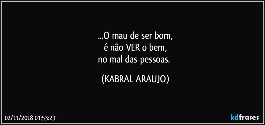 ...O mau de ser bom,
é não VER o bem,
no mal das pessoas. (KABRAL ARAUJO)