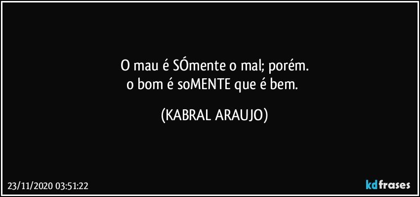 O mau é SÓmente o mal; porém.
o bom é soMENTE que é bem. (KABRAL ARAUJO)