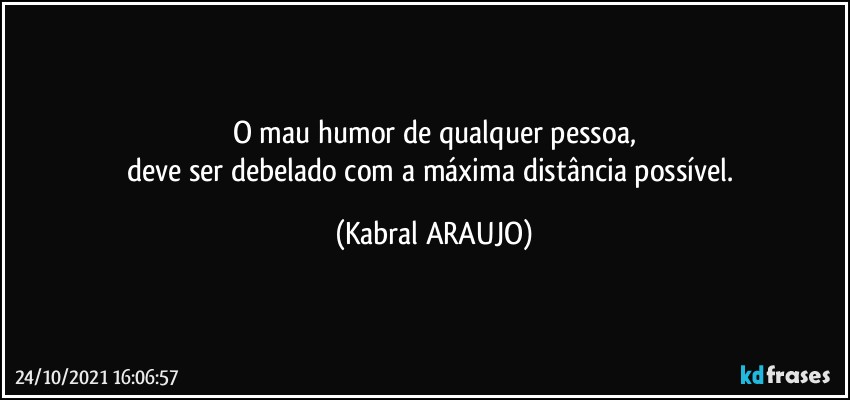 O mau humor de qualquer pessoa,
deve ser debelado com a máxima distância possível. (KABRAL ARAUJO)