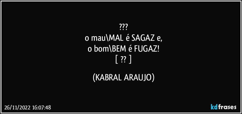 ???
o mau\MAL é SAGAZ e,
o bom\BEM é FUGAZ!
 [ ?? ] (KABRAL ARAUJO)