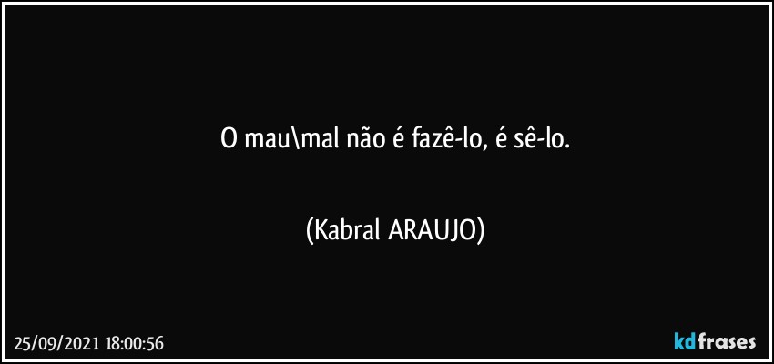 ■■■■
O mau\mal não é fazê-lo, é sê-lo.
■■■■ (KABRAL ARAUJO)