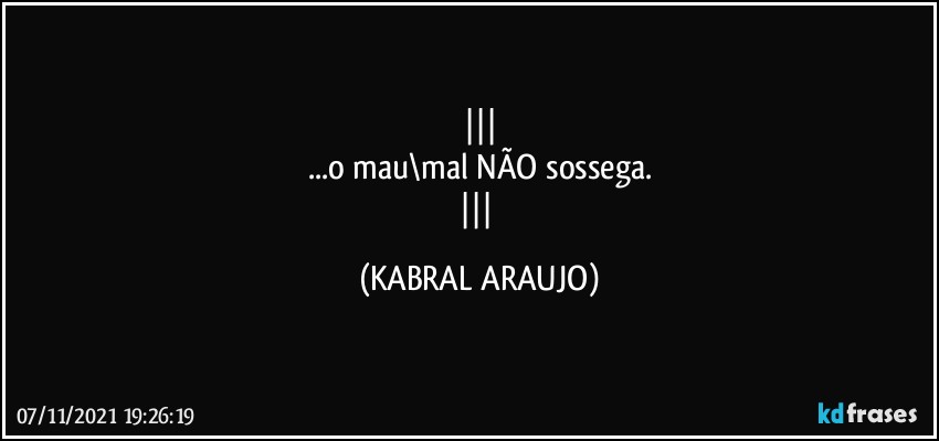 
...o mau\mal NÃO sossega.
 (KABRAL ARAUJO)