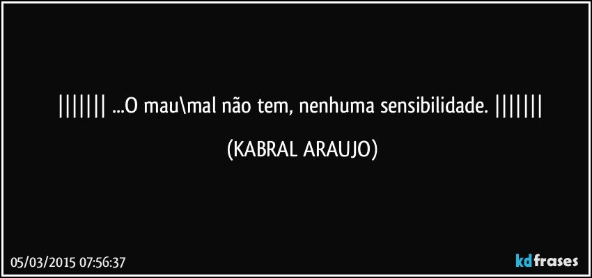  ...O mau\mal não tem, nenhuma sensibilidade.  (KABRAL ARAUJO)