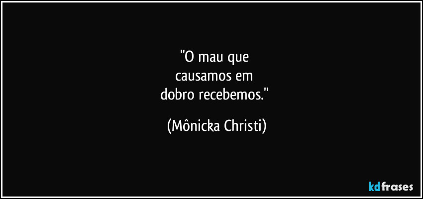 "O mau que 
causamos em 
dobro recebemos." (Mônicka Christi)