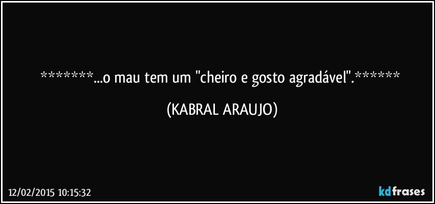 ...o mau tem um "cheiro e gosto agradável". (KABRAL ARAUJO)