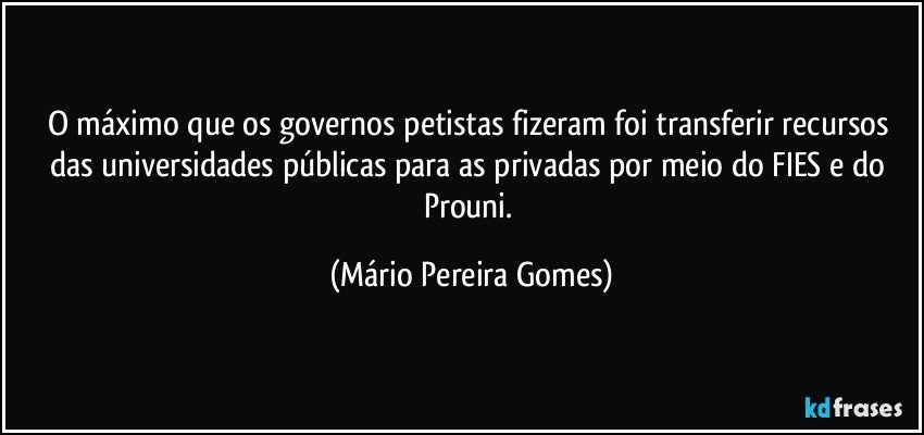 O máximo que os governos petistas fizeram foi transferir recursos das universidades públicas para as privadas por meio do FIES e do Prouni. (Mário Pereira Gomes)