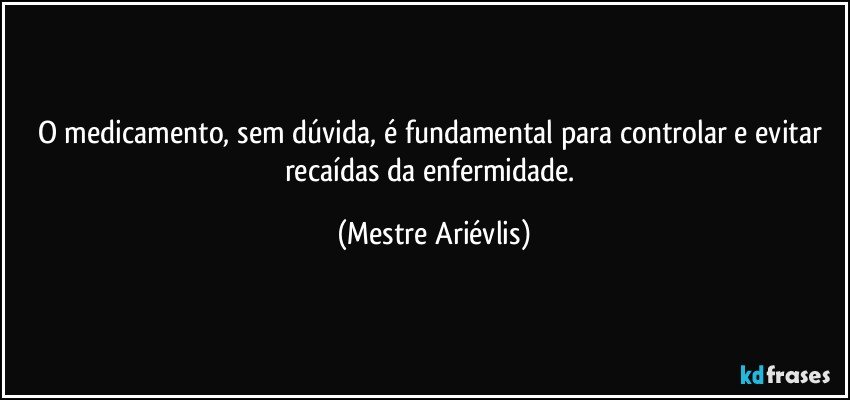 O medicamento, sem dúvida, é fundamental para controlar e evitar recaídas da enfermidade. (Mestre Ariévlis)