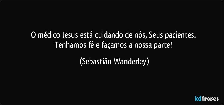 O médico Jesus está cuidando de nós, Seus pacientes. 
Tenhamos fé e façamos a nossa parte! (Sebastião Wanderley)