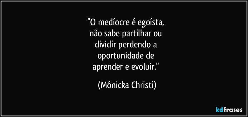 "O medíocre é egoísta, 
não sabe partilhar ou 
dividir perdendo a 
oportunidade de 
aprender e evoluir." (Mônicka Christi)