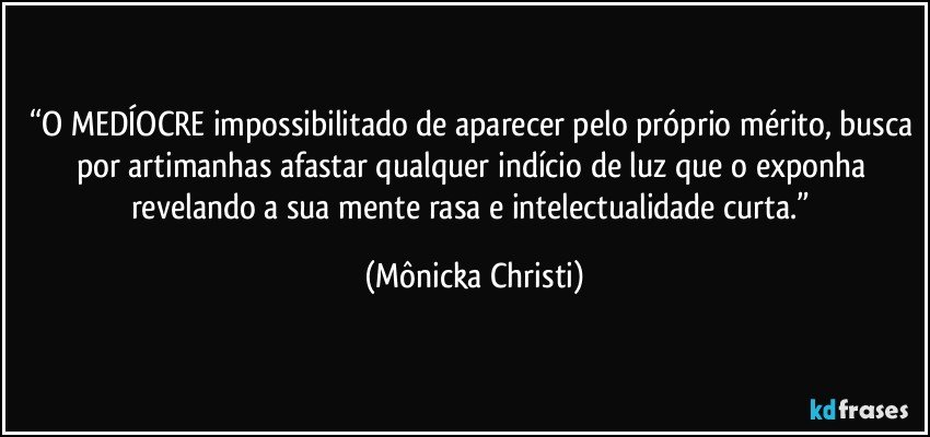 “O MEDÍOCRE impossibilitado de aparecer pelo próprio mérito, busca por artimanhas afastar qualquer indício de luz  que o exponha revelando a sua mente rasa e intelectualidade curta.” (Mônicka Christi)