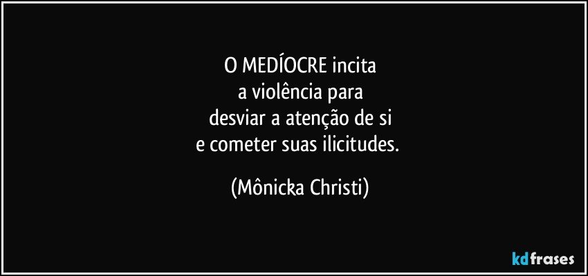 O MEDÍOCRE incita
a violência para
desviar a atenção de si
e cometer suas ilicitudes. (Mônicka Christi)