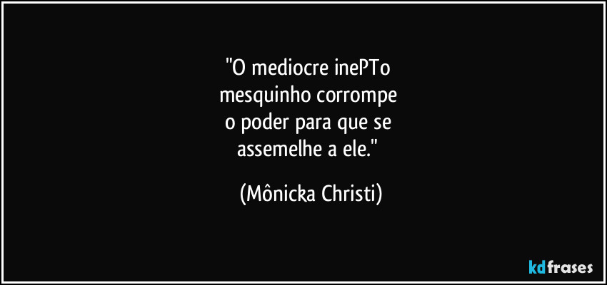 "O mediocre inePTo 
mesquinho corrompe 
o poder para que se 
assemelhe a ele." (Mônicka Christi)