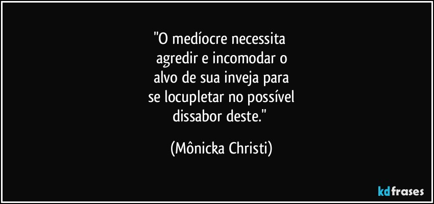 "O medíocre necessita 
agredir e incomodar o
alvo de sua inveja para
se locupletar no possível
dissabor deste." (Mônicka Christi)