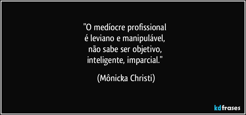 "O medíocre profissional 
é leviano e manipulável, 
não sabe ser objetivo, 
inteligente, imparcial." (Mônicka Christi)