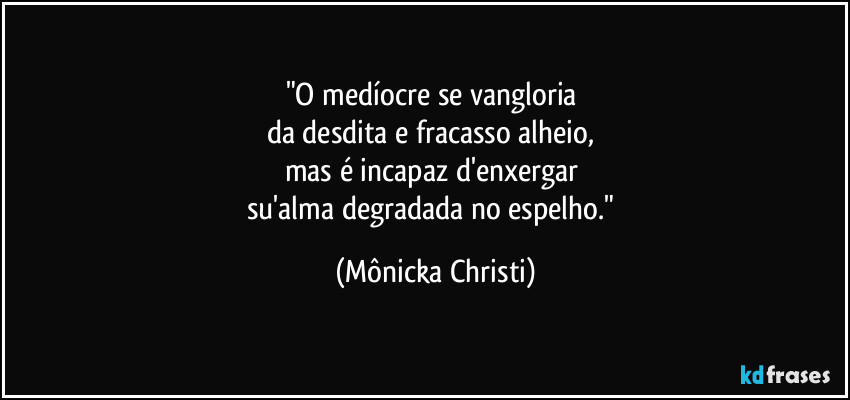 "O medíocre se vangloria 
da desdita e fracasso alheio, 
mas é incapaz d'enxergar 
su'alma degradada no espelho." (Mônicka Christi)