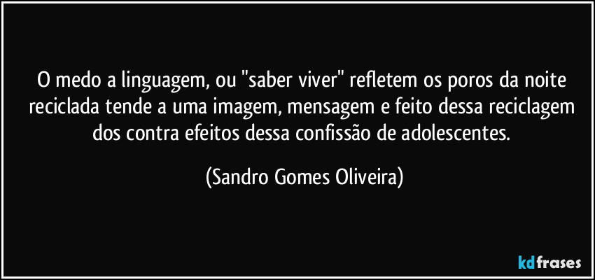 O medo a linguagem, ou "saber viver" refletem os poros da noite reciclada tende a uma imagem, mensagem e feito dessa reciclagem dos contra efeitos dessa confissão de adolescentes. (Sandro Gomes Oliveira)