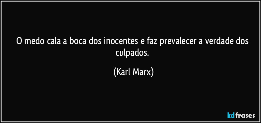 O medo cala a boca dos inocentes e faz prevalecer a verdade dos culpados. (Karl Marx)