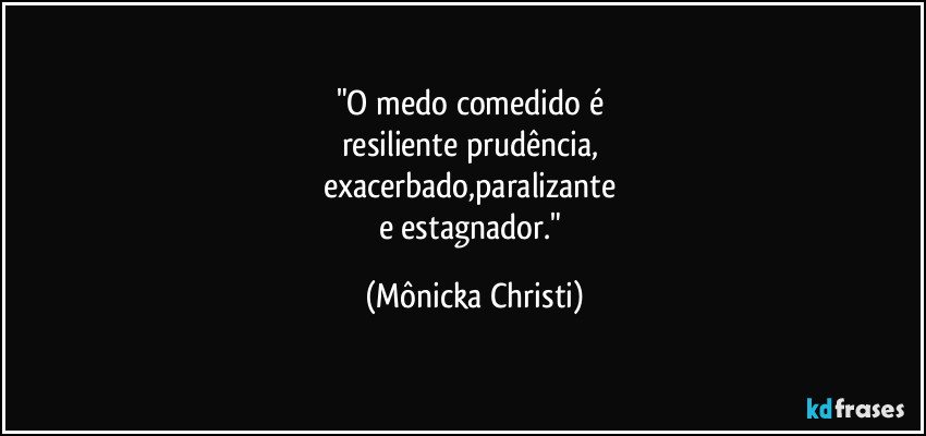 "O medo comedido é 
resiliente prudência,  
exacerbado,paralizante 
e estagnador." (Mônicka Christi)