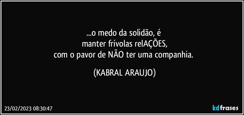 ...o medo da solidão, é 
manter frívolas relAÇÕES,
com o pavor de NÃO ter uma companhia. (KABRAL ARAUJO)