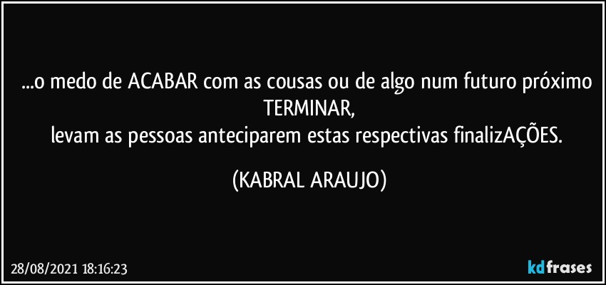 ...o medo de ACABAR com as cousas ou de algo num futuro próximo TERMINAR,
levam as pessoas anteciparem estas respectivas finalizAÇÕES. (KABRAL ARAUJO)