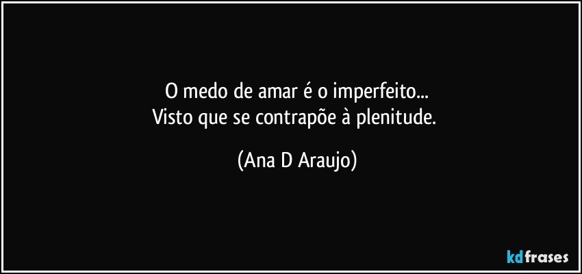 O medo de amar é o imperfeito...
Visto que se contrapõe à plenitude. (Ana D Araujo)