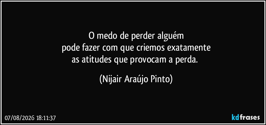 O medo de perder alguém
pode fazer com que criemos exatamente
as atitudes que provocam a perda. (Nijair Araújo Pinto)