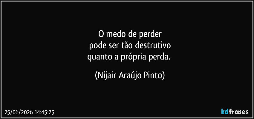 O medo de perder
pode ser tão destrutivo
quanto a própria perda. (Nijair Araújo Pinto)