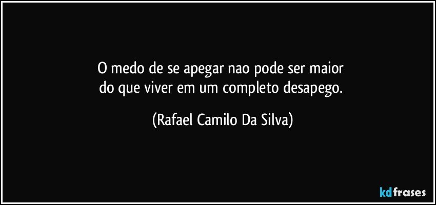 O medo de se apegar nao pode ser maior 
do que viver em um completo desapego. (Rafael Camilo Da Silva)