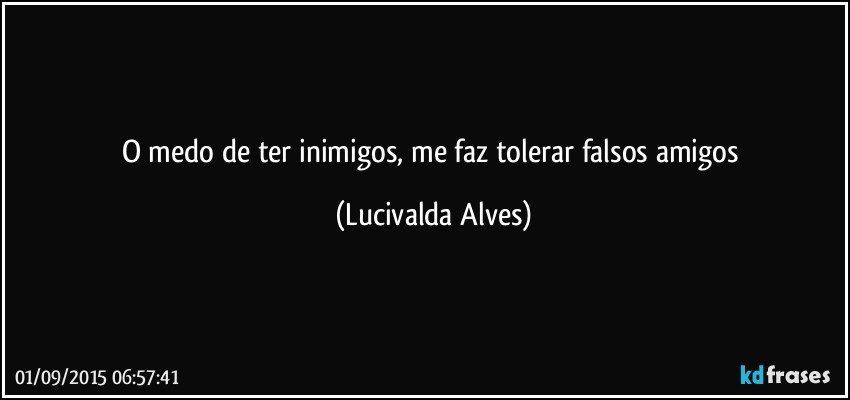 O medo de ter inimigos, me faz tolerar falsos amigos (Lucivalda Alves)