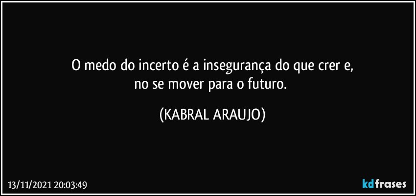 O medo do incerto é a insegurança do que crer e,
no se mover para o futuro. (KABRAL ARAUJO)