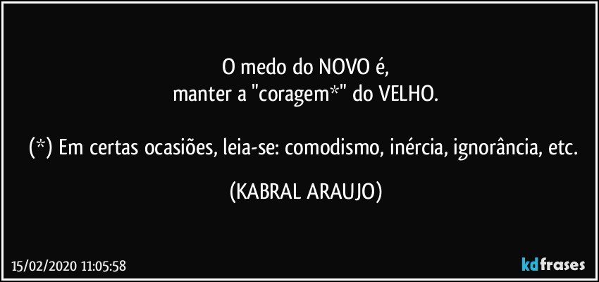 O medo do NOVO é,
manter a "coragem*" do VELHO.

(*) Em certas ocasiões, leia-se: comodismo, inércia, ignorância, etc. (KABRAL ARAUJO)