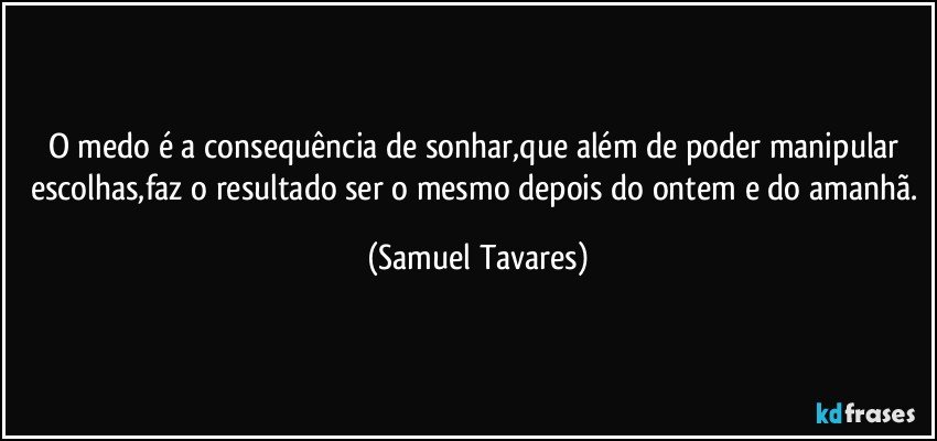 O medo é a consequência de sonhar,que além de poder manipular escolhas,faz o resultado ser o mesmo depois do ontem e do amanhã. (Samuel Tavares)