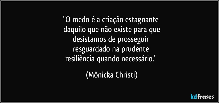 "O medo é a criação estagnante 
daquilo que não existe para que
desistamos de prosseguir 
resguardado na prudente 
resiliência quando necessário." (Mônicka Christi)