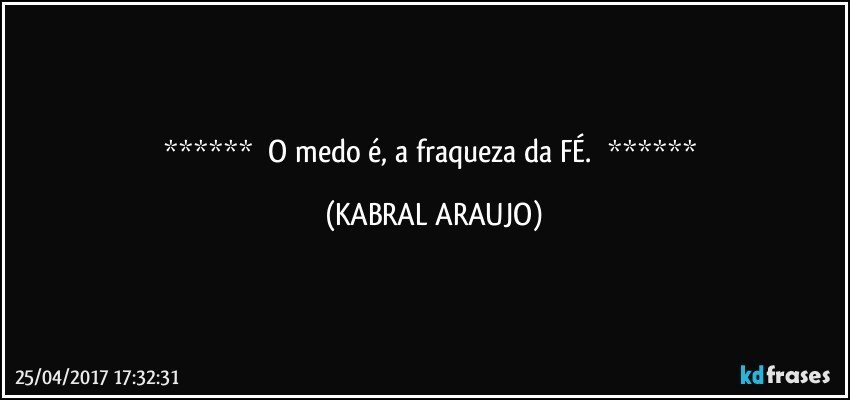       O medo é, a fraqueza da FÉ.       (KABRAL ARAUJO)