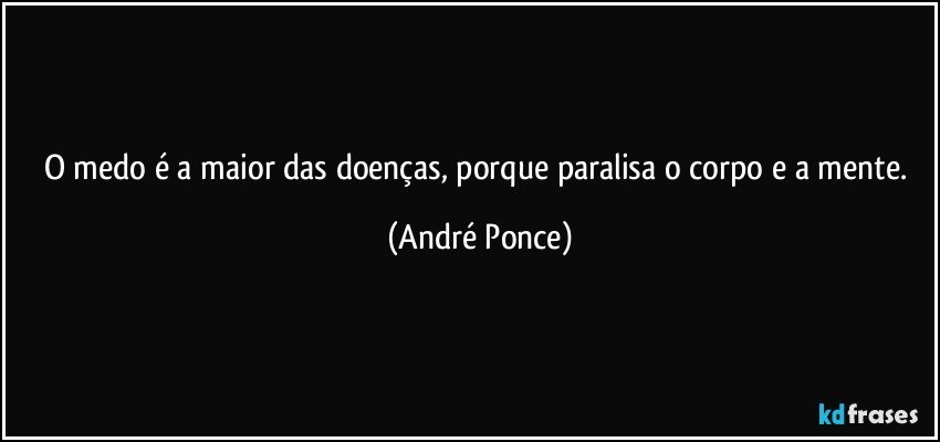 O medo é a maior das doenças, porque paralisa o corpo e a mente. (André Ponce)