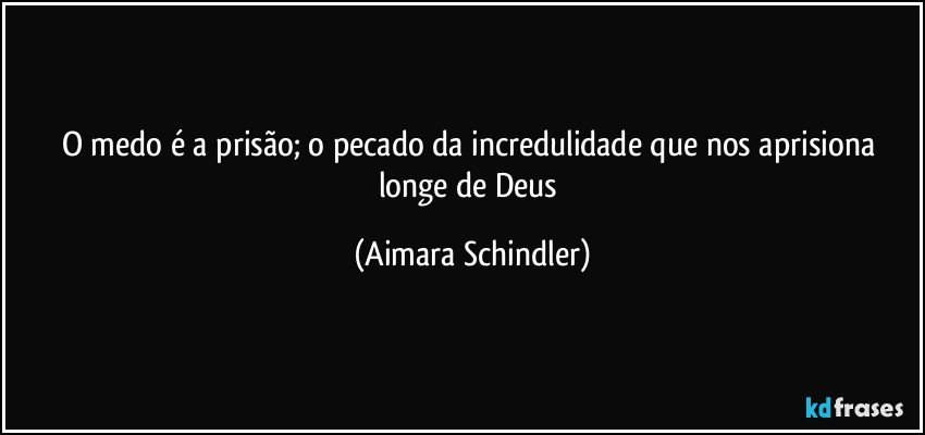 O medo é a prisão; o pecado da incredulidade que nos aprisiona longe de Deus (Aimara Schindler)