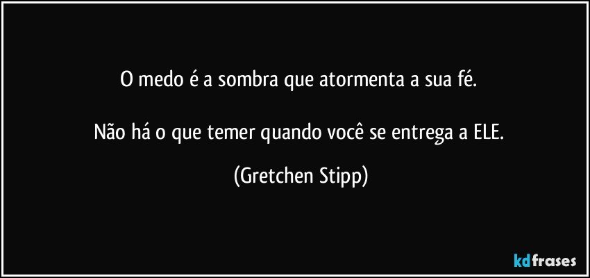 O medo é a sombra que atormenta a sua fé. 

Não há o que temer quando você se entrega a ELE. (Gretchen Stipp)