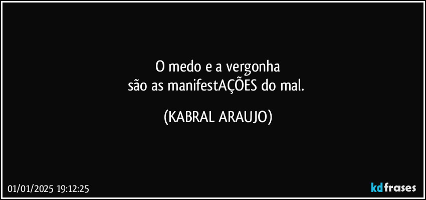 O medo e a vergonha
são as manifestAÇÕES do mal. (KABRAL ARAUJO)