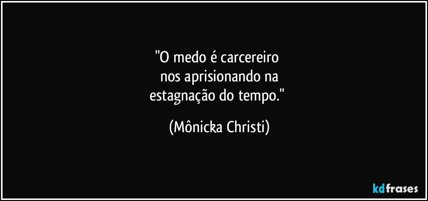 "O medo é carcereiro 
nos aprisionando na
estagnação do tempo." (Mônicka Christi)