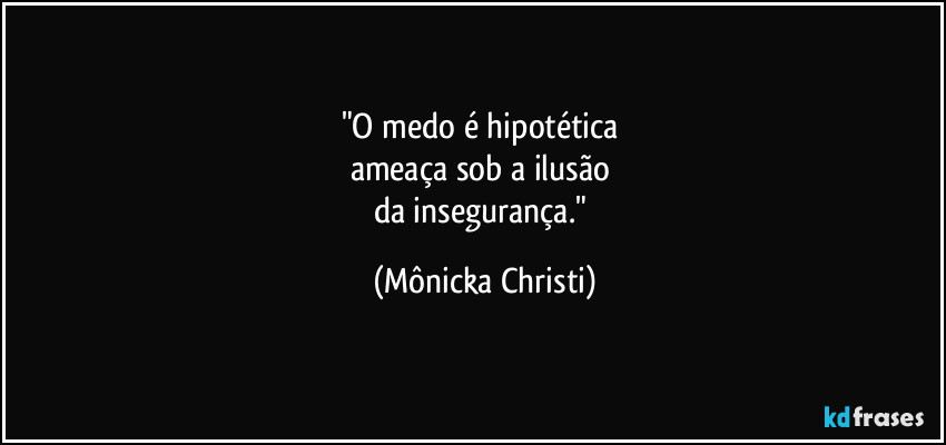 "O medo é hipotética 
ameaça sob a ilusão  
da insegurança." (Mônicka Christi)