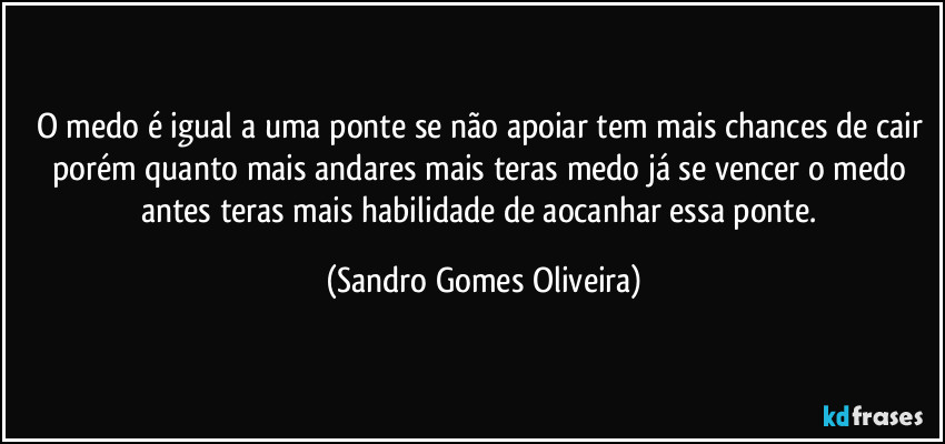 O medo é igual a uma ponte se não apoiar tem mais chances de cair porém quanto mais andares mais teras medo já se vencer o medo antes teras mais habilidade de aocanhar essa ponte. (Sandro Gomes Oliveira)