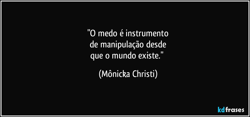 "O medo é instrumento
de manipulação desde
que o mundo existe." (Mônicka Christi)