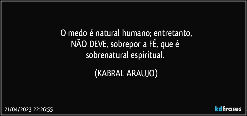 O medo é natural/humano; entretanto,
NÃO DEVE, sobrepor a FÉ, que é 
sobrenatural/espiritual. (KABRAL ARAUJO)