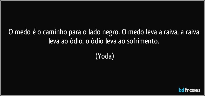 O medo é o caminho para o lado negro. O medo leva a raiva, a raiva leva ao ódio, o ódio leva ao sofrimento. (Yoda)