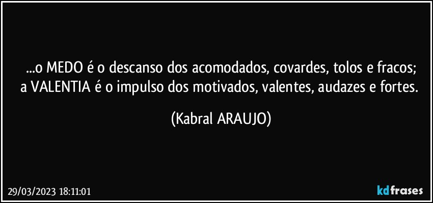 ...o MEDO é o descanso dos acomodados, covardes, tolos e fracos;
a VALENTIA é o impulso dos motivados, valentes, audazes e fortes. (KABRAL ARAUJO)